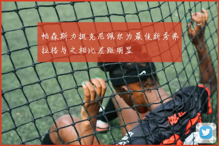 帕森斯力挺克尼佩尔为最佳新秀弗拉格与之相比差距明显