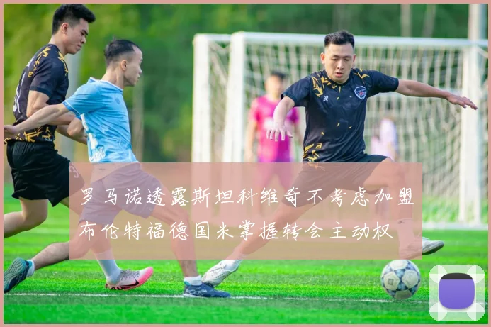 罗马诺透露斯坦科维奇不考虑加盟布伦特福德国米掌握转会主动权