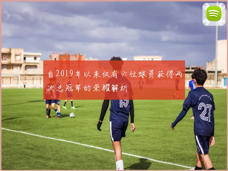 自2019年以来仅有六位球员获得两次总冠军的荣耀解析
