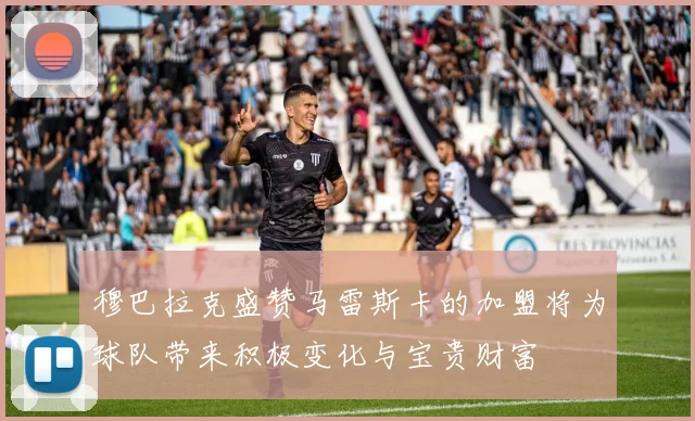 穆巴拉克盛赞马雷斯卡的加盟将为球队带来积极变化与宝贵财富