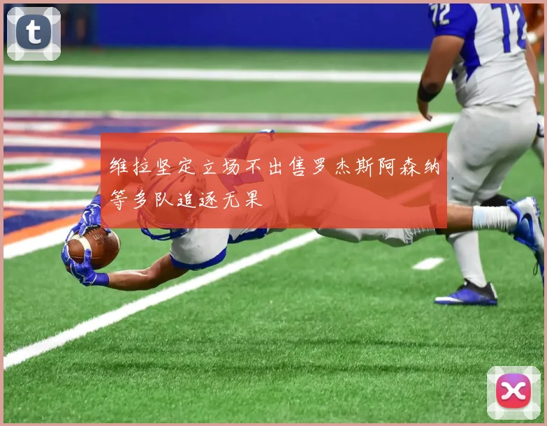 维拉坚定立场不出售罗杰斯阿森纳等多队追逐无果