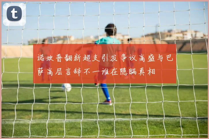 诺坎普翻新超支引发争议高盛与巴萨高层言辞不一谁在隐瞒真相