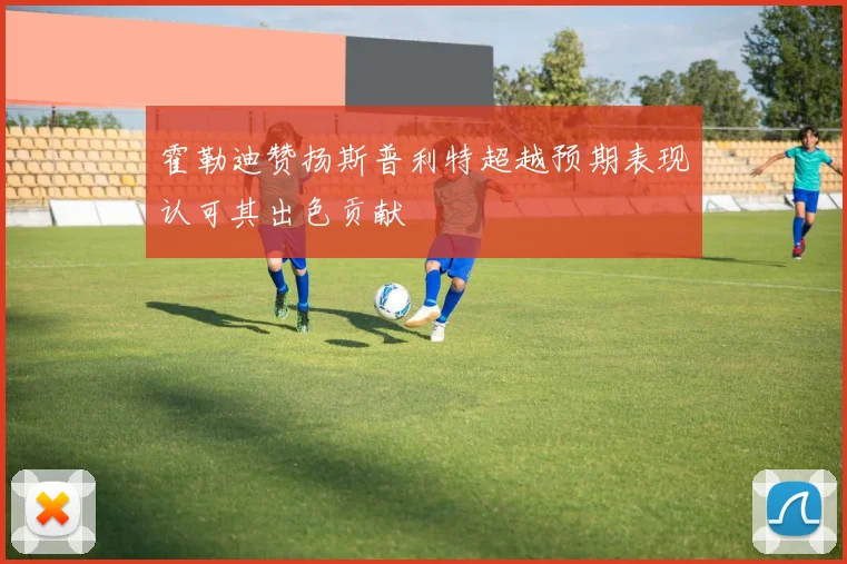 霍勒迪赞扬斯普利特超越预期表现认可其出色贡献