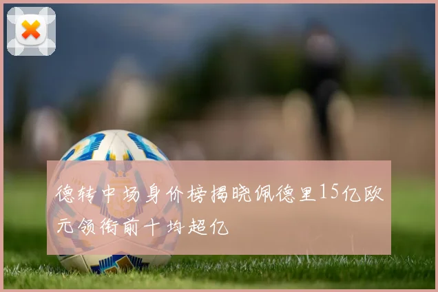 德转中场身价榜揭晓佩德里15亿欧元领衔前十均超亿