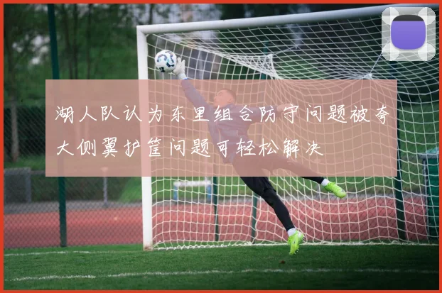 湖人队认为东里组合防守问题被夸大侧翼护筐问题可轻松解决