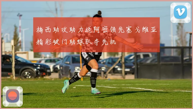 梅西助攻助力迈阿密领先塞戈维亚精彩破门助球队夺先机