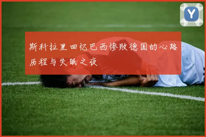 斯科拉里回忆巴西惨败德国的心路历程与失眠之夜