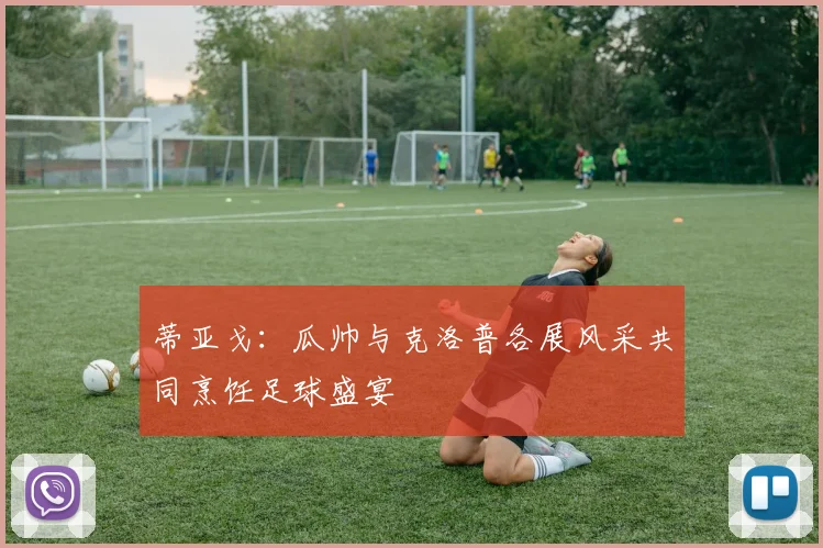 蒂亚戈：瓜帅与克洛普各展风采共同烹饪足球盛宴