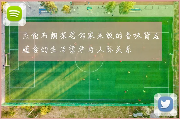 杰伦布朗深思邻家米饭的香味背后蕴含的生活哲学与人际关系