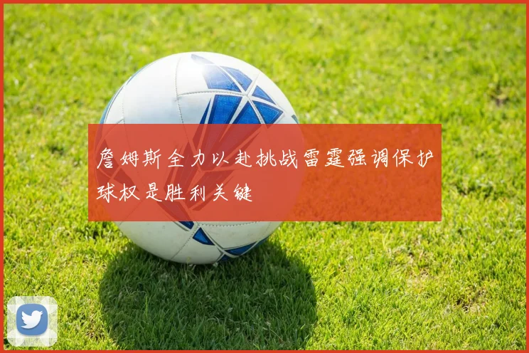詹姆斯全力以赴挑战雷霆强调保护球权是胜利关键