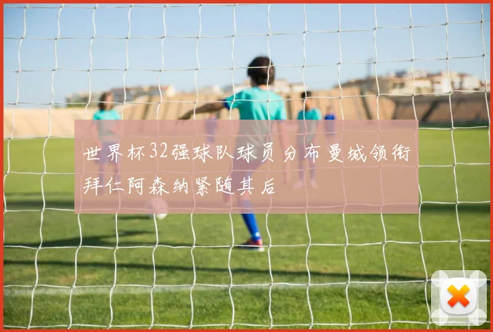 世界杯32强球队球员分布曼城领衔拜仁阿森纳紧随其后