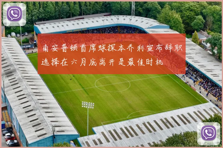 南安普顿首席球探本乔利宣布辞职选择在六月底离开是最佳时机