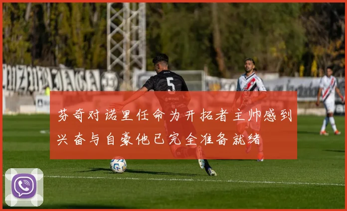 芬奇对诺里任命为开拓者主帅感到兴奋与自豪他已完全准备就绪