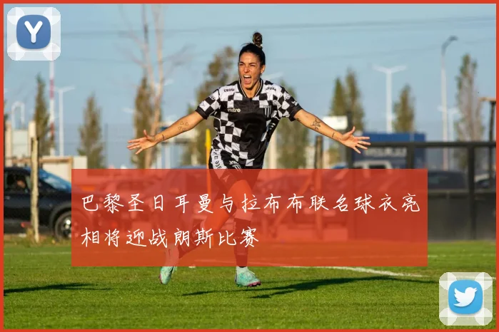 巴黎圣日耳曼与拉布布联名球衣亮相将迎战朗斯比赛