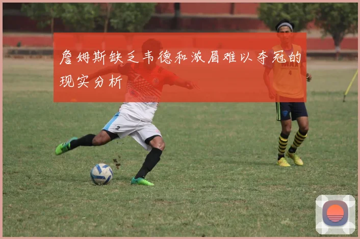 詹姆斯缺乏韦德和浓眉难以夺冠的现实分析