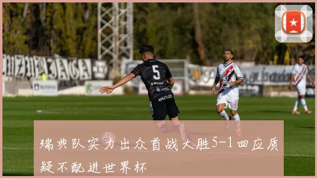 瑞典队实力出众首战大胜5-1回应质疑不配进世界杯
