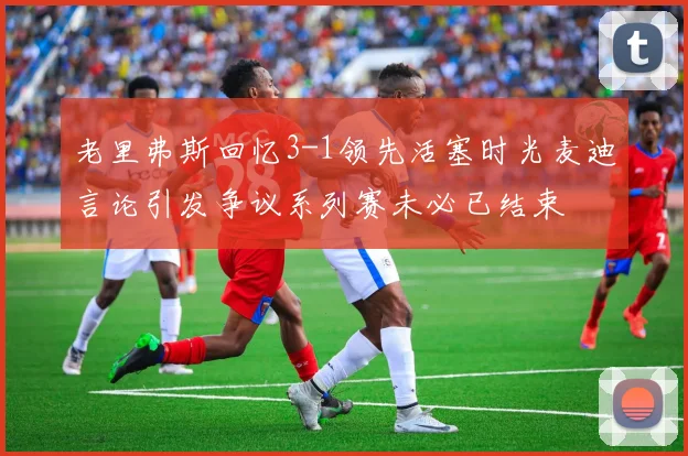 老里弗斯回忆3-1领先活塞时光麦迪言论引发争议系列赛未必已结束