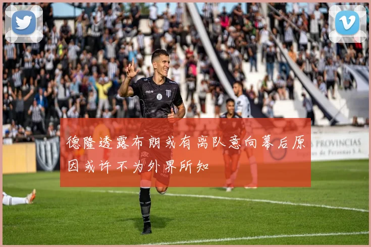 德隆透露布朗或有离队意向幕后原因或许不为外界所知