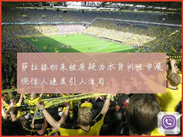 萨拉赫初来被质疑为水货训练中展现惊人速度引人注目