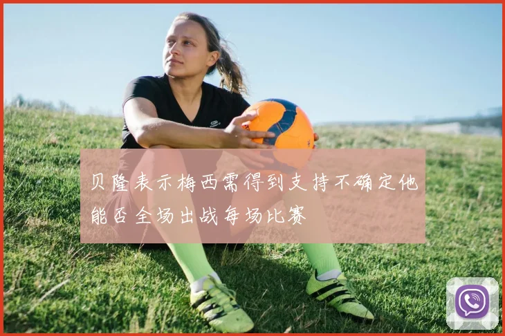 贝隆表示梅西需得到支持不确定他能否全场出战每场比赛