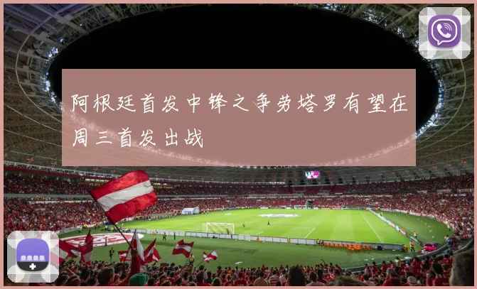 阿根廷首发中锋之争劳塔罗有望在周三首发出战