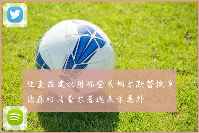 理查兹建议用福登或帕尔默替换亨德森对马奎尔落选表示意外