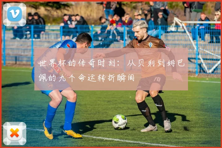 世界杯的传奇时刻：从贝利到姆巴佩的九个命运转折瞬间