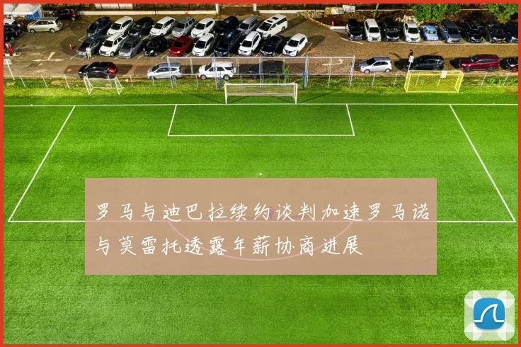 罗马与迪巴拉续约谈判加速罗马诺与莫雷托透露年薪协商进展