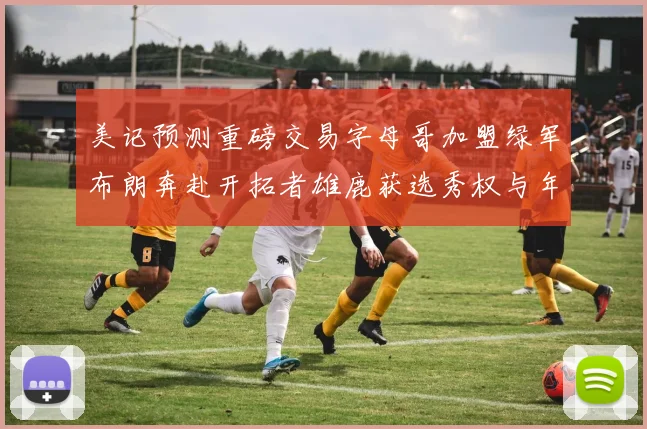 美记预测重磅交易字母哥加盟绿军布朗奔赴开拓者雄鹿获选秀权与年轻球员