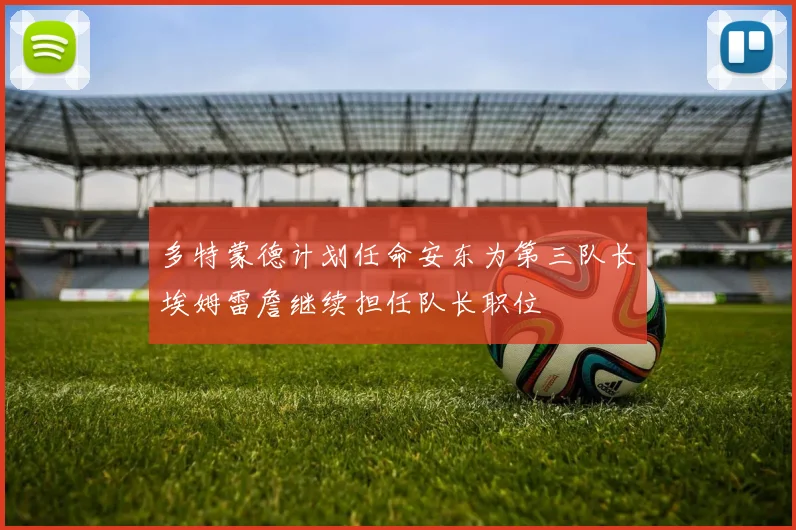 多特蒙德计划任命安东为第三队长埃姆雷詹继续担任队长职位