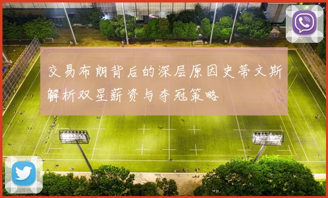 交易布朗背后的深层原因史蒂文斯解析双星薪资与夺冠策略