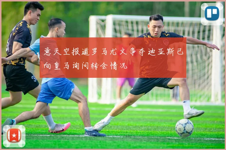 意天空报道罗马尤文争夺迪亚斯已向皇马询问转会情况