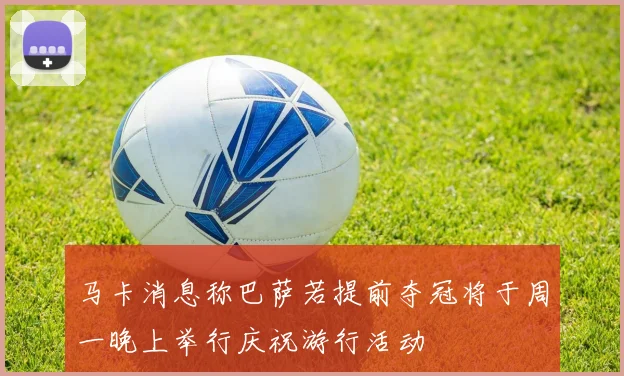 马卡消息称巴萨若提前夺冠将于周一晚上举行庆祝游行活动