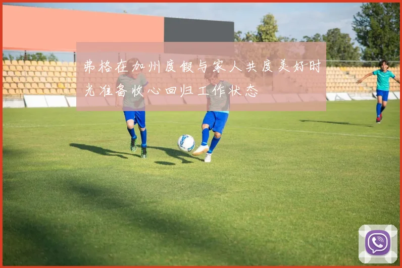弗格在加州度假与家人共度美好时光准备收心回归工作状态