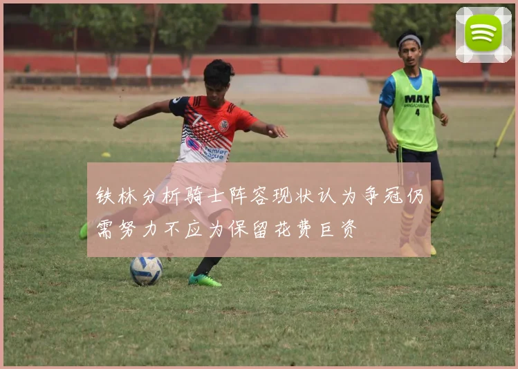 铁林分析骑士阵容现状认为争冠仍需努力不应为保留花费巨资
