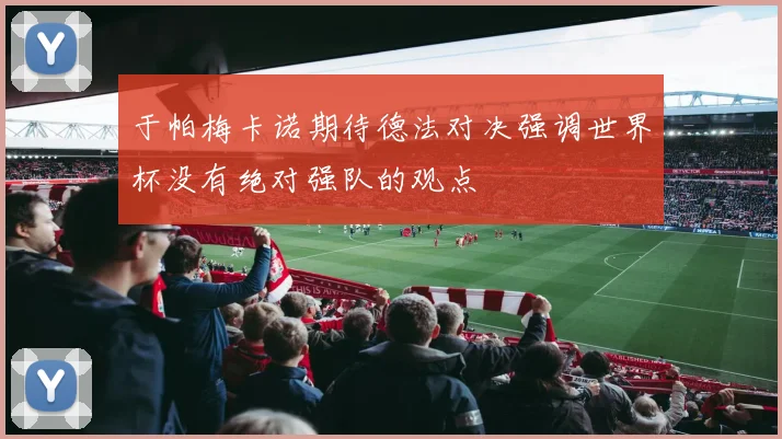 于帕梅卡诺期待德法对决强调世界杯没有绝对强队的观点