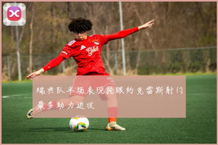 瑞典队半场表现抢眼约克雷斯射门最多助力进攻