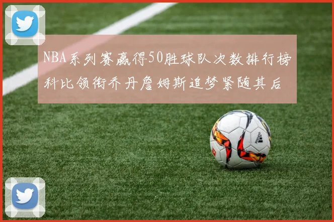 NBA系列赛赢得50胜球队次数排行榜科比领衔乔丹詹姆斯追梦紧随其后