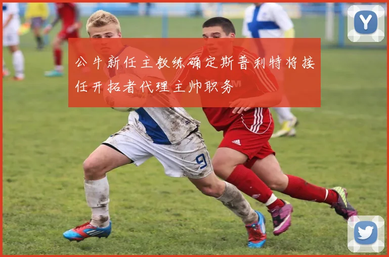 公牛新任主教练确定斯普利特将接任开拓者代理主帅职务